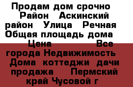 Продам дом срочно › Район ­ Аскинский район › Улица ­ Речная › Общая площадь дома ­ 69 › Цена ­ 370 000 - Все города Недвижимость » Дома, коттеджи, дачи продажа   . Пермский край,Чусовой г.